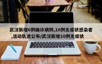 武汉新增6例确诊病例,10例无症状感染者 ,活动轨迹公布/武汉新增10例无症状