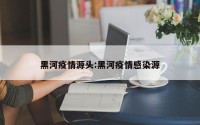黑河疫情源头:黑河疫情感染源