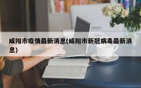 咸阳市疫情最新消息(咸阳市新冠病毒最新消息)