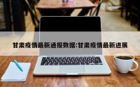 甘肃疫情最新通报数据:甘肃疫情最新进展