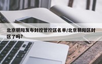 北京朝阳发布封控管控区名单/北京朝阳区封区了吗?