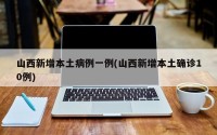 山西新增本土病例一例(山西新增本土确诊10例)