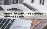 湖南新增1例本土确诊、1例本土无症状(湖南新增一例本土病例)