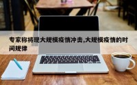 专家称将现大规模疫情冲击,大规模疫情的时间规律