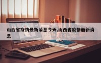 山西省疫情最新消息今天,山西省疫情最新消息