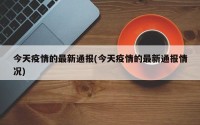 今天疫情的最新通报(今天疫情的最新通报情况)