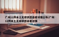 广州12例本土无症状感染者详情公布/广州12例本土无症状感染者详情