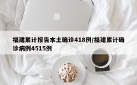 福建累计报告本土确诊418例/福建累计确诊病例4515例