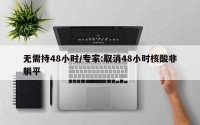 无需持48小时/专家:取消48小时核酸非躺平