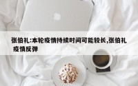 张伯礼:本轮疫情持续时间可能较长,张伯礼 疫情反弹