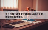 下月核酸不再免费了吗:2021年6月份做核酸是全国免费吗