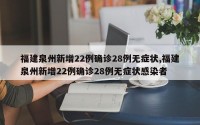 福建泉州新增22例确诊28例无症状,福建泉州新增22例确诊28例无症状感染者
