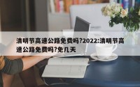 清明节高速公路免费吗?2022:清明节高速公路免费吗?免几天