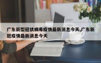 广东新型冠状病毒疫情最新消息今天,广东新冠疫情最新消息今天