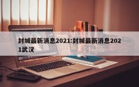 封城最新消息2021:封城最新消息2021武汉