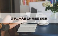 关于二十大什么时候闭幕的信息