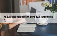 专家推测疫情啥时候结束/专家答疫情持续多久