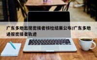 广东多地出现密接者核检结果公布/广东多地通报密接者轨迹