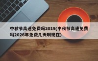中秋节高速免费吗2019(中秋节高速免费吗2026年免费几天啊现在)