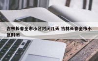 吉林长春全市小区封闭几天 吉林长春全市小区封闭