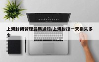 上海封闭管理最新通知/上海封控一天损失多少