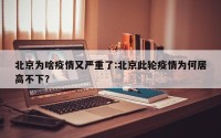 北京为啥疫情又严重了:北京此轮疫情为何居高不下？