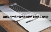 包含绍兴一生鲜超市成疫情传播新焦点的词条