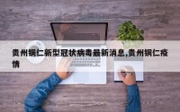 贵州铜仁新型冠状病毒最新消息,贵州铜仁疫情
