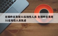 无锡昨日发现31名阳性人员 无锡昨日发现31名阳性人员轨迹