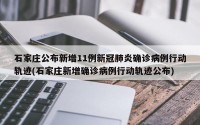 石家庄公布新增11例新冠肺炎确诊病例行动轨迹(石家庄新增确诊病例行动轨迹公布)