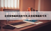 北京疫情最新动态今天,北京疫情最新今天