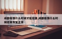 成都疫情什么时候才能结束,成都疫情什么时候结束恢复正常