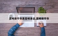 昆明安宁市离昆明多远,昆明安宁市