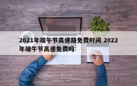 2021年端午节高速路免费时间 2022年端午节高速免费吗