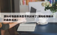 濮阳疫情最新消息今天封城了(濮阳疫情确诊的最新消息)