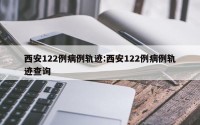 西安122例病例轨迹:西安122例病例轨迹查询
