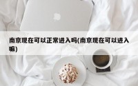 南京现在可以正常进入吗(南京现在可以进入嘛)