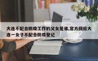 大连不配合防疫工作的父女是谁,官方回应大连一女子不配合防疫登记