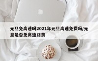 元旦免高速吗2021年元旦高速免费吗/元旦是否免高速路费