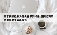做了核酸检测为什么查不到结果,基因检测的结果需要多久出报告