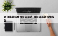 哈尔滨最新疫情报告轨迹:哈尔滨最新疫情报告