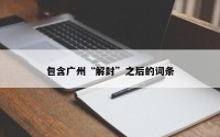 包含广州“解封”之后的词条