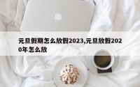 元旦假期怎么放假2023,元旦放假2020年怎么放