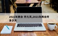 2021年两会 开几天,2021年两会开多少天