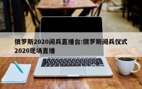 俄罗斯2020阅兵直播台:俄罗斯阅兵仪式2020现场直播