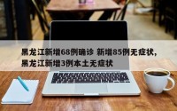 黑龙江新增68例确诊 新增85例无症状,黑龙江新增3例本土无症状