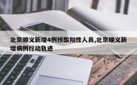 北京顺义新增4例核酸阳性人员,北京顺义新增病例行动轨迹