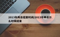 2013年两会结束时间/2013年两会什么时候结束