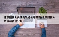 北京阳性人员活动轨迹公布最新/北京阳性人员活动轨迹公布