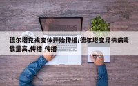 德尔塔克戎变体开始传播/德尔塔变异株病毒载量高,传播 传播 